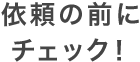 依頼の前にチェック！