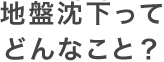 地盤沈下ってどんなこと？